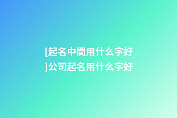 [起名中間用什么字好]公司起名用什么字好-第1張-公司起名-玄機派